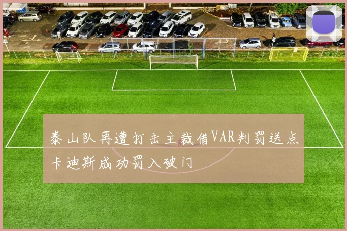 泰山队再遭打击主裁借VAR判罚送点卡迪斯成功罚入破门