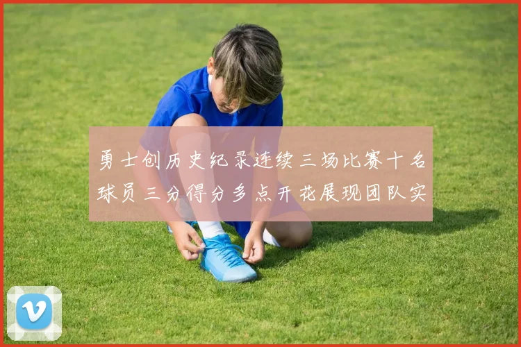 勇士创历史纪录连续三场比赛十名球员三分得分多点开花展现团队实力